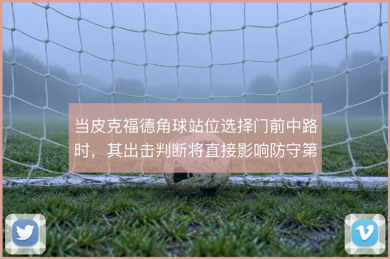 当皮克福德角球站位选择门前中路时，其出击判断将直接影响防守第一落点