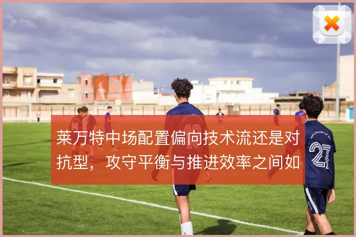 莱万特中场配置偏向技术流还是对抗型，攻守平衡与推进效率之间如何取舍