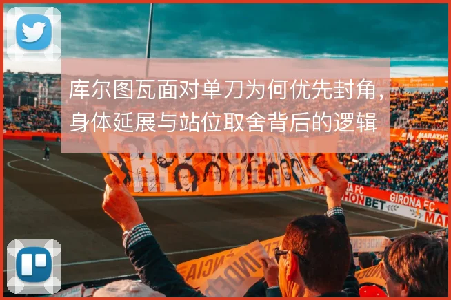 库尔图瓦面对单刀为何优先封角，身体延展与站位取舍背后的逻辑