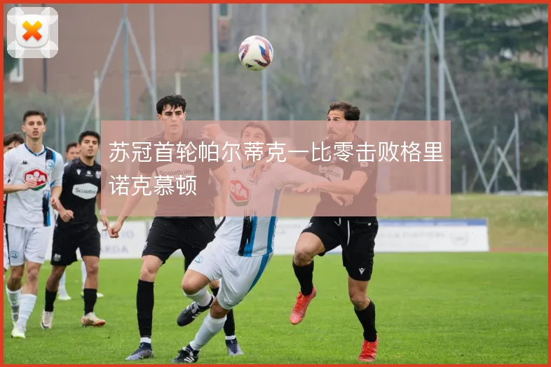 苏冠首轮帕尔蒂克一比零击败格里诺克慕顿