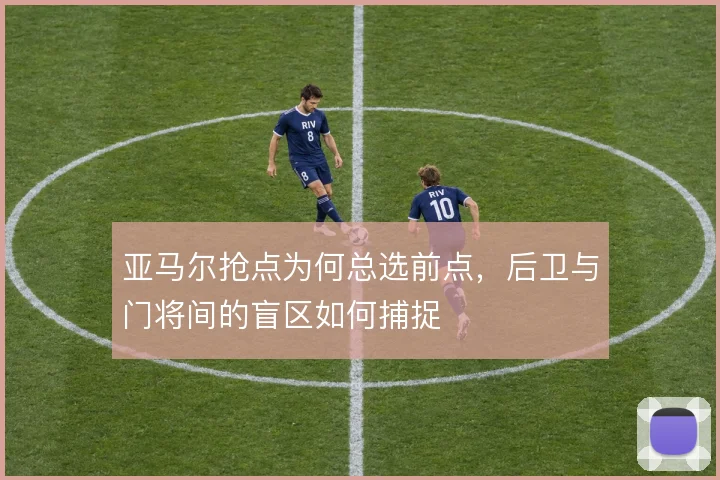 亚马尔抢点为何总选前点，后卫与门将间的盲区如何捕捉