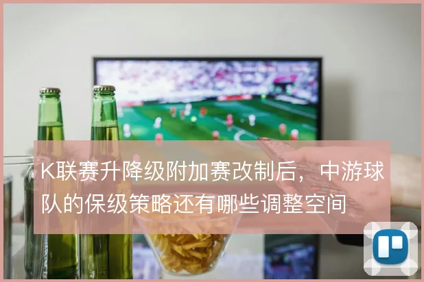 K联赛升降级附加赛改制后，中游球队的保级策略还有哪些调整空间