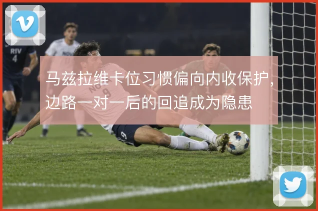马兹拉维卡位习惯偏向内收保护,边路一对一后的回追成为隐患