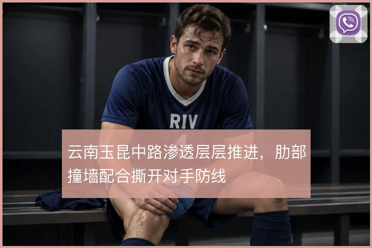 云南玉昆中路渗透层层推进，肋部撞墙配合撕开对手防线