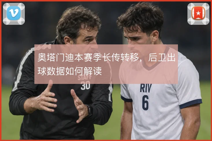 奥塔门迪本赛季长传转移，后卫出球数据如何解读