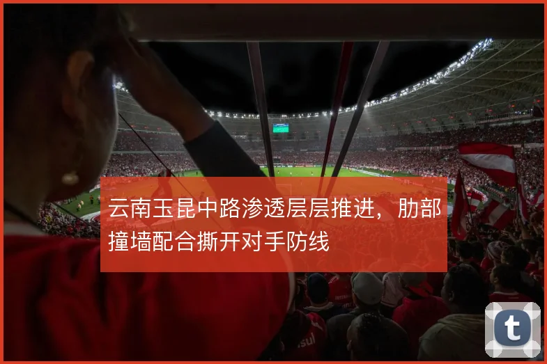 云南玉昆中路渗透层层推进，肋部撞墙配合撕开对手防线