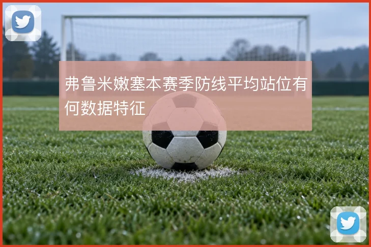 弗鲁米嫩塞本赛季防线平均站位有何数据特征