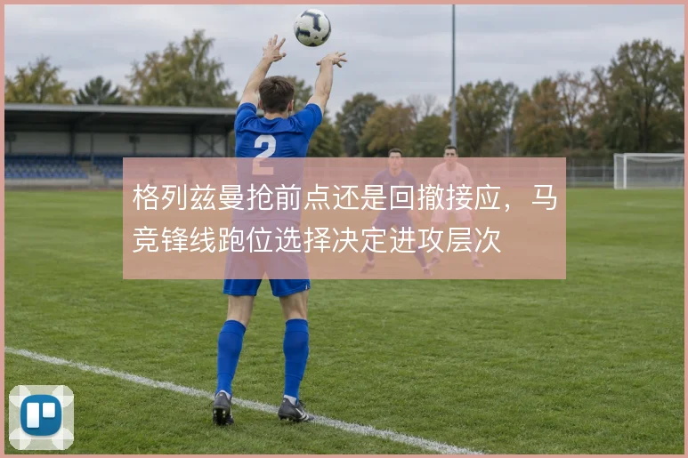 格列兹曼抢前点还是回撤接应，马竞锋线跑位选择决定进攻层次