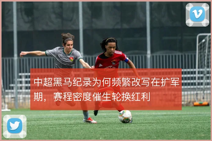 中超黑马纪录为何频繁改写在扩军期，赛程密度催生轮换红利