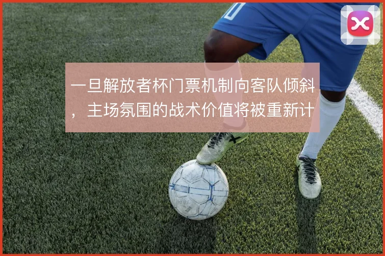 一旦解放者杯门票机制向客队倾斜，主场氛围的战术价值将被重新计算