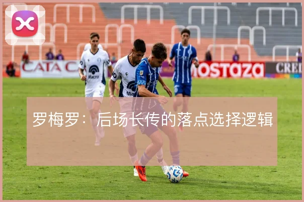 罗梅罗:后场长传的落点选择逻辑
