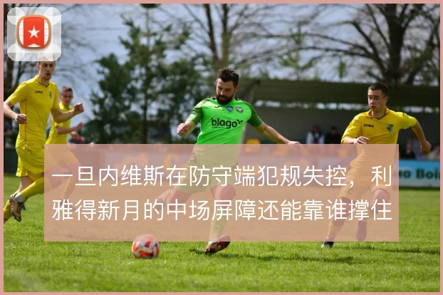 一旦内维斯在防守端犯规失控，利雅得新月的中场屏障还能靠谁撑住