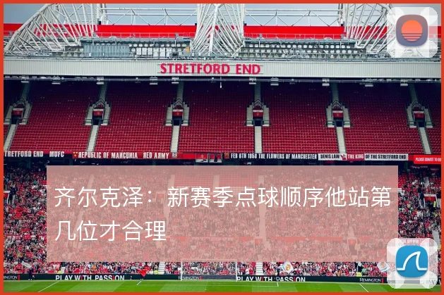 齐尔克泽:新赛季点球顺序他站第几位才合理