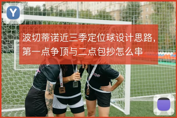 波切蒂诺近三季定位球设计思路，第一点争顶与二点包抄怎么串