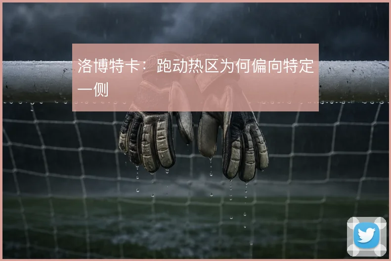 洛博特卡：跑动热区为何偏向特定一侧