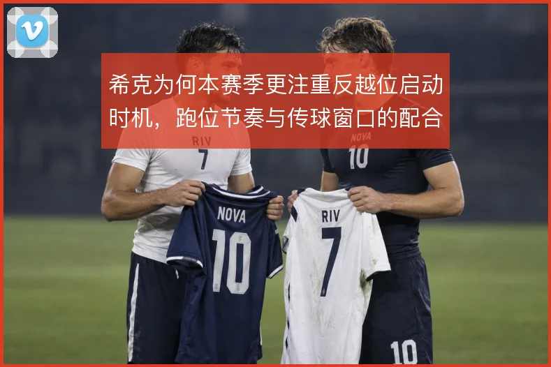 希克为何本赛季更注重反越位启动时机，跑位节奏与传球窗口的配合是核心