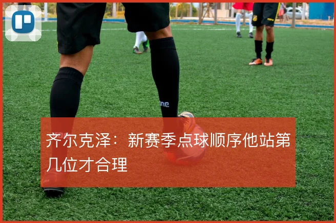 齐尔克泽：新赛季点球顺序他站第几位才合理