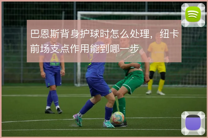 巴恩斯背身护球时怎么处理，纽卡前场支点作用能到哪一步