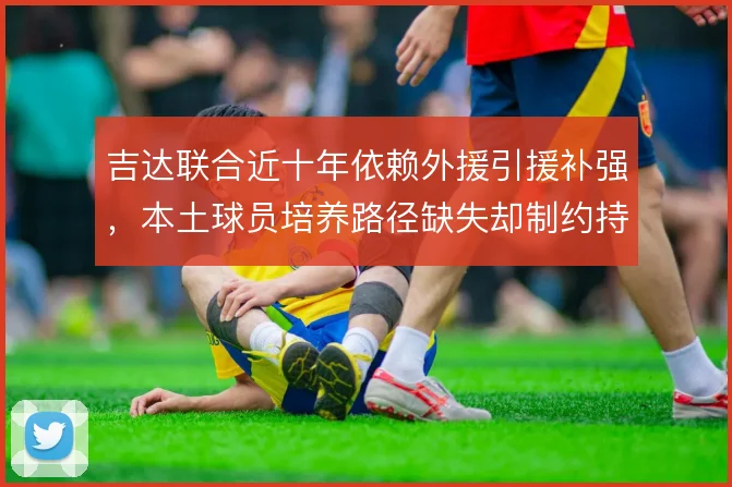 吉达联合近十年依赖外援引援补强，本土球员培养路径缺失却制约持续竞争力