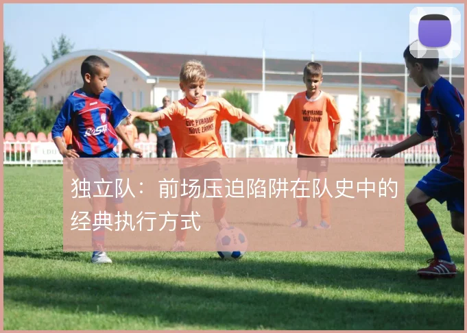 独立队：前场压迫陷阱在队史中的经典执行方式