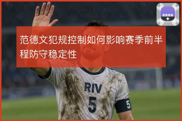范德文犯规控制如何影响赛季前半程防守稳定性