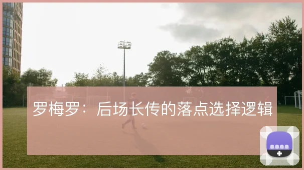 罗梅罗：后场长传的落点选择逻辑