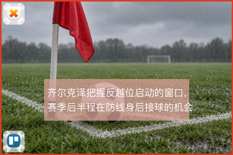齐尔克泽把握反越位启动的窗口，赛季后半程在防线身后接球的机会明显增多