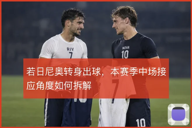 若日尼奥转身出球，本赛季中场接应角度如何拆解