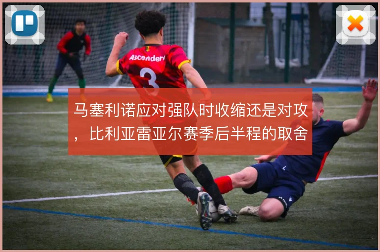 马塞利诺应对强队时收缩还是对攻，比利亚雷亚尔赛季后半程的取舍影响积分