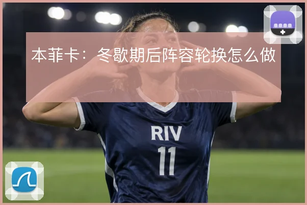 本菲卡：冬歇期后阵容轮换怎么做