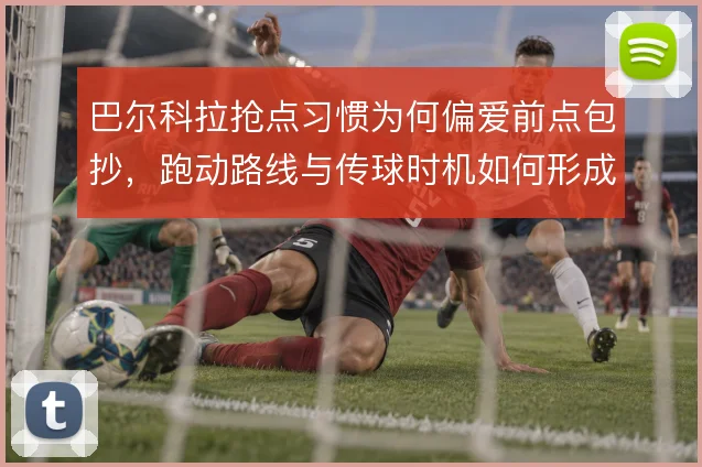 巴尔科拉抢点习惯为何偏爱前点包抄，跑动路线与传球时机如何形成默契