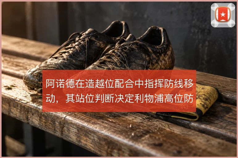 阿诺德在造越位配合中指挥防线移动,其站位判断决定利物浦高位防线成败