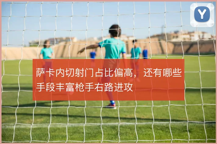 萨卡内切射门占比偏高,还有哪些手段丰富枪手右路进攻