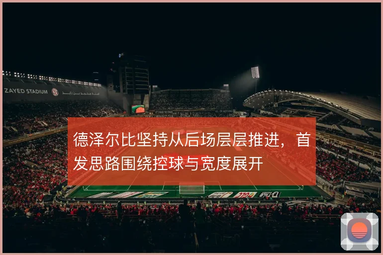 德泽尔比坚持从后场层层推进，首发思路围绕控球与宽度展开