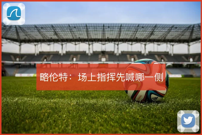 略伦特：场上指挥先喊哪一侧