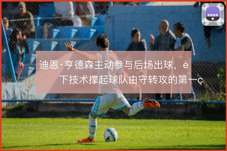 迪恩·亨德森主动参与后场出球，脚下技术撑起球队由守转攻的第一环