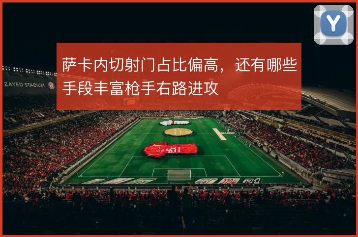 萨卡内切射门占比偏高，还有哪些手段丰富枪手右路进攻