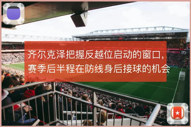 齐尔克泽把握反越位启动的窗口，赛季后半程在防线身后接球的机会明显增多