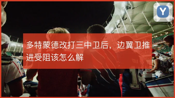 多特蒙德改打三中卫后，边翼卫推进受阻该怎么解