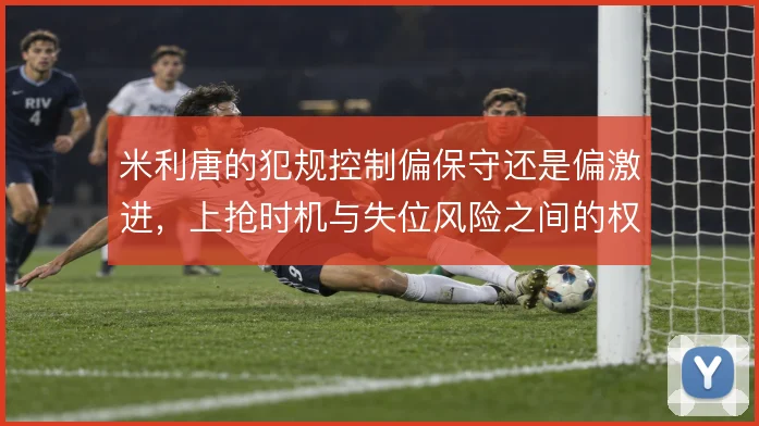 米利唐的犯规控制偏保守还是偏激进，上抢时机与失位风险之间的权衡