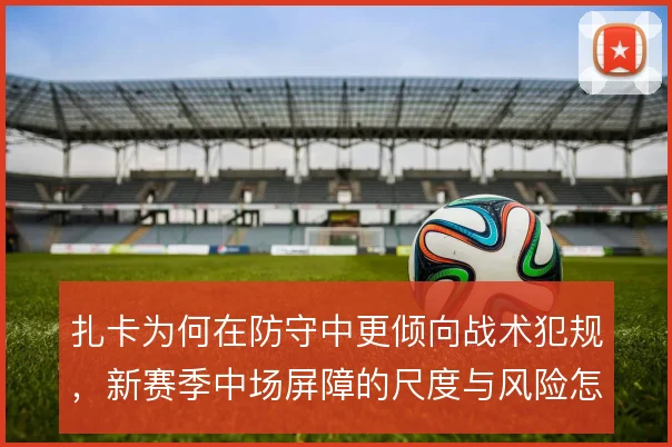 扎卡为何在防守中更倾向战术犯规，新赛季中场屏障的尺度与风险怎么平衡