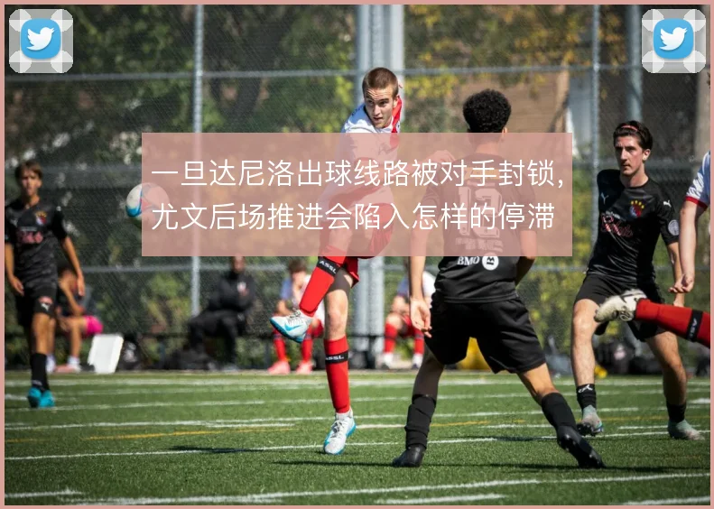 一旦达尼洛出球线路被对手封锁，尤文后场推进会陷入怎样的停滞