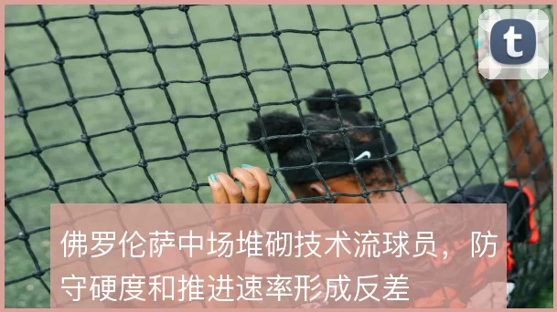 佛罗伦萨中场堆砌技术流球员，防守硬度和推进速率形成反差