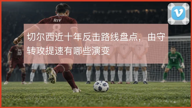 切尔西近十年反击路线盘点，由守转攻提速有哪些演变