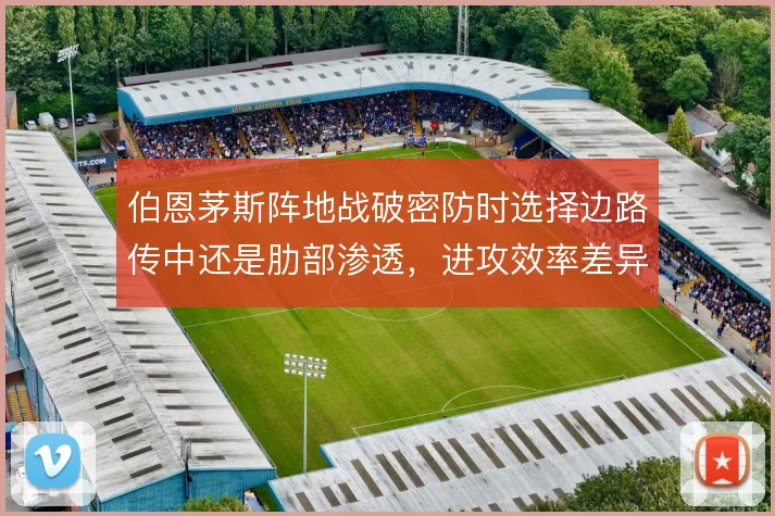 伯恩茅斯阵地战破密防时选择边路传中还是肋部渗透，进攻效率差异何在