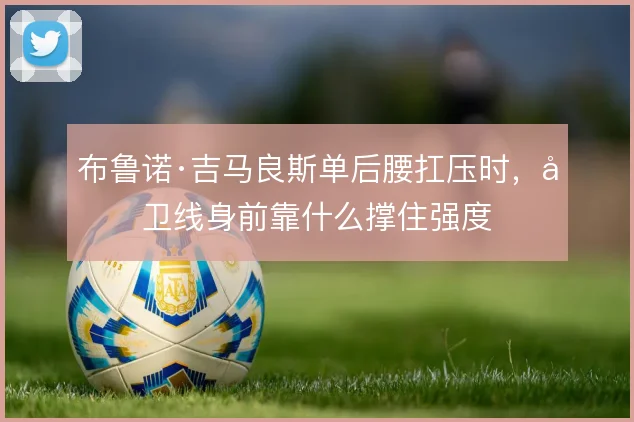 布鲁诺·吉马良斯单后腰扛压时，后卫线身前靠什么撑住强度