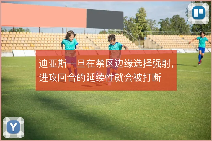 迪亚斯一旦在禁区边缘选择强射，进攻回合的延续性就会被打断