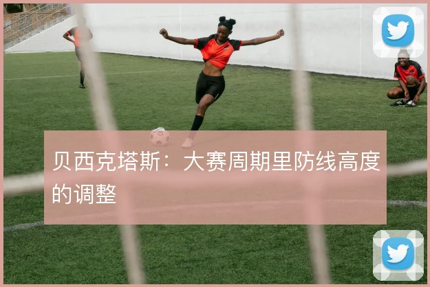 贝西克塔斯：大赛周期里防线高度的调整