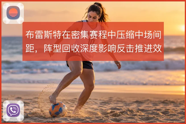 布雷斯特在密集赛程中压缩中场间距，阵型回收深度影响反击推进效率