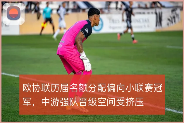 欧协联历届名额分配偏向小联赛冠军,中游强队晋级空间受挤压
